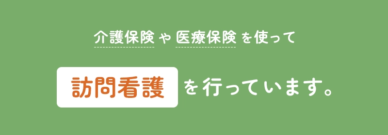介護保険や医療保険を使って訪問看護や訪問介護を行っています。